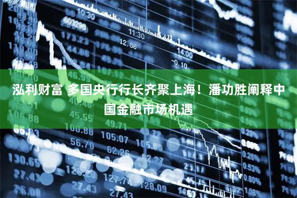 泓利财富 多国央行行长齐聚上海！潘功胜阐释中国金融市场机遇