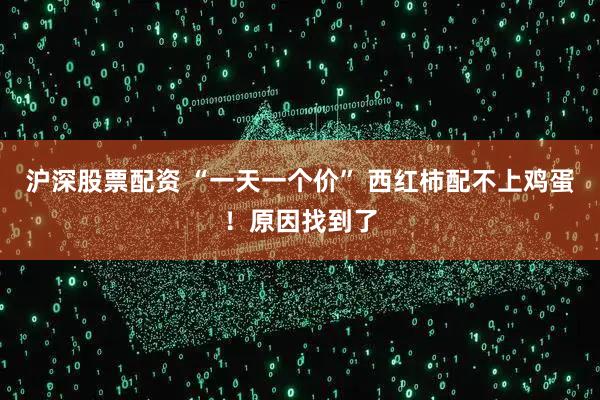 沪深股票配资 “一天一个价” 西红柿配不上鸡蛋！原因找到了