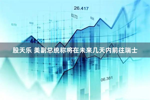 股天乐 美副总统称将在未来几天内前往瑞士