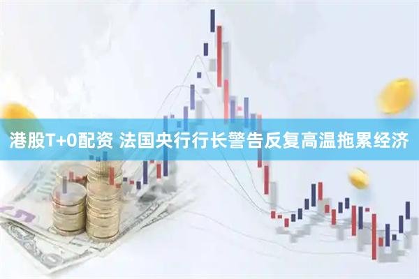 港股T+0配资 法国央行行长警告反复高温拖累经济