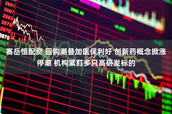 赛岳恒配资 回购潮叠加医保利好 创新药概念掀涨停潮 机构紧盯多只高研发标的