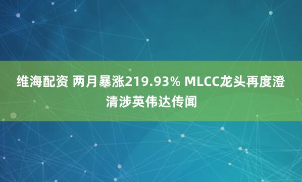 维海配资 两月暴涨219.93% MLCC龙头再度澄清涉英伟达传闻