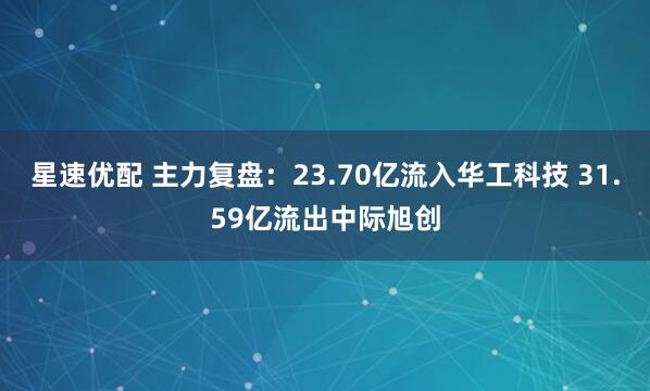 星速优配 主力复盘：23.70亿流入华工科技 31.59亿流出中际旭创