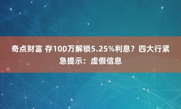 奇点财富 存100万解锁5.25%利息？四大行紧急提示：虚假信息