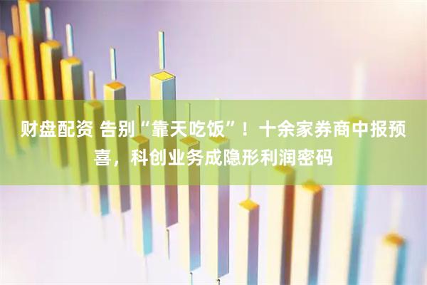财盘配资 告别“靠天吃饭”！十余家券商中报预喜，科创业务成隐形利润密码