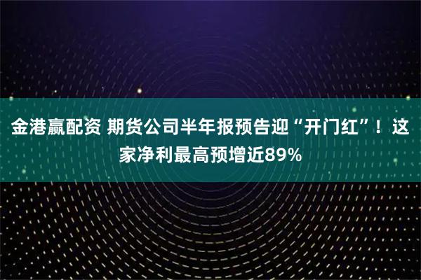 金港赢配资 期货公司半年报预告迎“开门红”！这家净利最高预增近89%