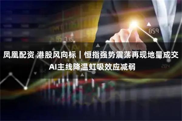 凤凰配资 港股风向标｜恒指强势震荡再现地量成交 AI主线降温虹吸效应减弱