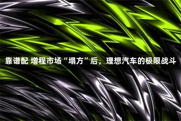 靠谱配 增程市场“塌方”后，理想汽车的极限战斗