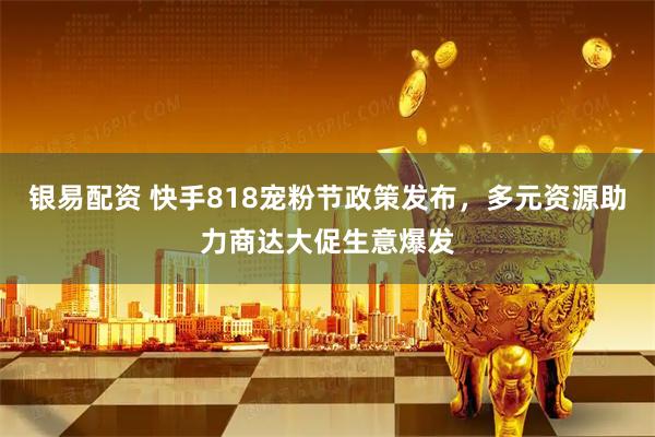银易配资 快手818宠粉节政策发布，多元资源助力商达大促生意爆发
