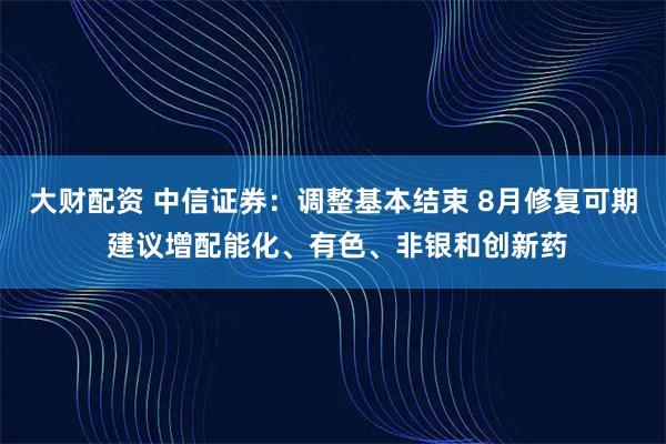 大财配资 中信证券：调整基本结束 8月修复可期 建议增配能化、有色、非银和创新药