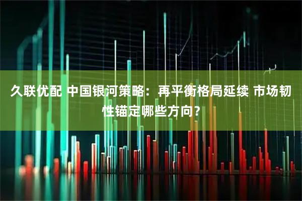 久联优配 中国银河策略：再平衡格局延续 市场韧性锚定哪些方向？