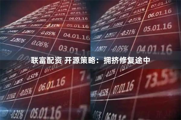 联富配资 开源策略：拥挤修复途中
